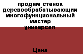 продам станок деревообрабатывающий многофункциональный мастер-универсал  › Цена ­ 20 000 - Амурская обл. Строительство и ремонт » Инструменты   . Амурская обл.